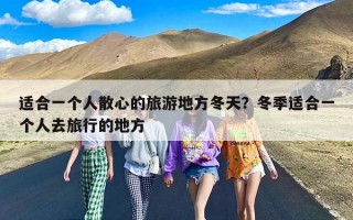 适合一个人散心的旅游地方冬天？冬季适合一个人去旅行的地方