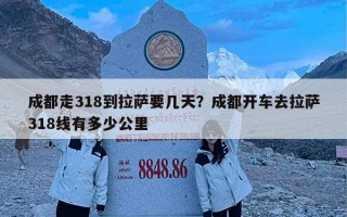 成都走318到拉萨要几天？成都开车去拉萨318线有多少公里