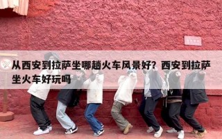 从西安到拉萨坐哪趟火车风景好？西安到拉萨坐火车好玩吗
