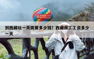 到西藏玩一天需要多少钱？西藏民工工资多少一天