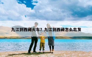 九江到西藏火车？九江到西藏怎么出发