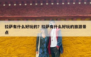 拉萨有什么好玩的？拉萨有什么好玩的旅游景点