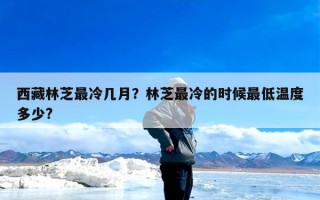 西藏林芝最冷几月？林芝最冷的时候最低温度多少?