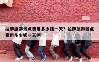 拉萨旅游景点费用多少钱一天？拉萨旅游景点费用多少钱一天啊