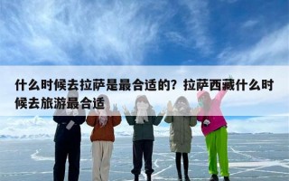 什么时候去拉萨是最合适的？拉萨西藏什么时候去旅游最合适