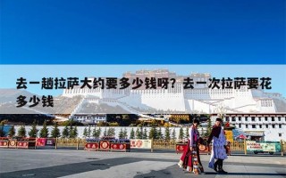 去一趟拉萨大约要多少钱呀？去一次拉萨要花多少钱