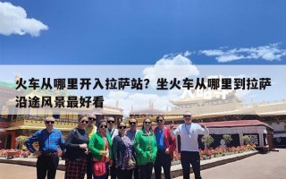 火车从哪里开入拉萨站？坐火车从哪里到拉萨沿途风景最好看