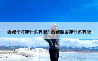西藏平时穿什么衣服？西藏旅游穿什么衣服