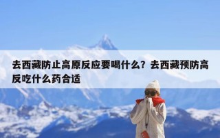 去西藏防止高原反应要喝什么？去西藏预防高反吃什么药合适
