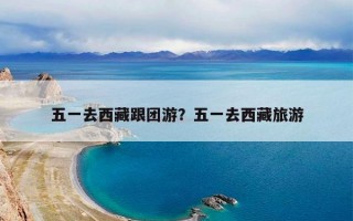 五一去西藏跟团游？五一去西藏旅游