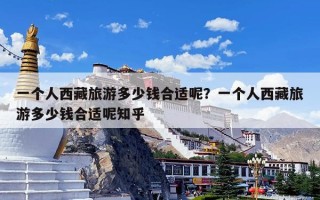 一个人西藏旅游多少钱合适呢？一个人西藏旅游多少钱合适呢知乎