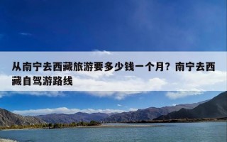 从南宁去西藏旅游要多少钱一个月？南宁去西藏自驾游路线