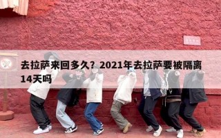 去拉萨来回多久？2021年去拉萨要被隔离14天吗