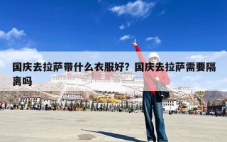 国庆去拉萨带什么衣服好？国庆去拉萨需要隔离吗