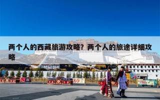 两个人的西藏旅游攻略？两个人的旅途详细攻略