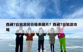 西藏7日旅游团价格表图片？西藏7日旅游攻略