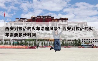 西安到拉萨的火车沿途风景？西安到拉萨的火车需要多长时间