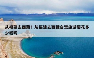 从福建去西藏？从福建去西藏自驾旅游要花多少钱呢