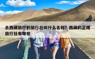 去西藏旅行的旅行社叫什么名称？西藏的正规旅行社有哪些