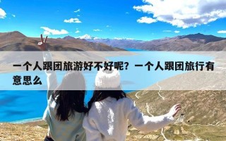 一个人跟团旅游好不好呢？一个人跟团旅行有意思么
