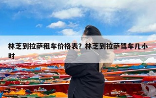 林芝到拉萨租车价格表？林芝到拉萨驾车几小时