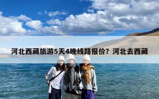 河北西藏旅游5天4晚线路报价？河北去西藏
