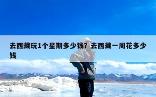 去西藏玩1个星期多少钱？去西藏一周花多少钱