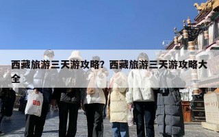 西藏旅游三天游攻略？西藏旅游三天游攻略大全