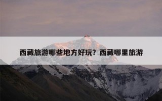 西藏旅游哪些地方好玩？西藏哪里旅游