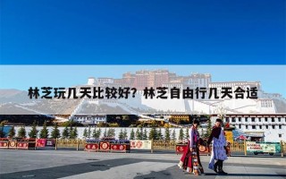 林芝玩几天比较好？林芝自由行几天合适