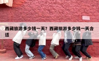 西藏旅游多少钱一天？西藏旅游多少钱一天合适
