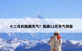 十二月的西藏天气？西藏12月天气预报