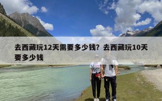 去西藏玩12天需要多少钱？去西藏玩10天要多少钱