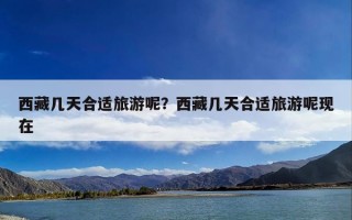 西藏几天合适旅游呢？西藏几天合适旅游呢现在