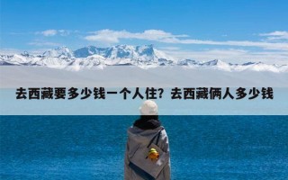 去西藏要多少钱一个人住？去西藏俩人多少钱