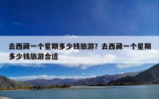 去西藏一个星期多少钱旅游？去西藏一个星期多少钱旅游合适