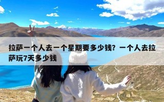 拉萨一个人去一个星期要多少钱？一个人去拉萨玩7天多少钱