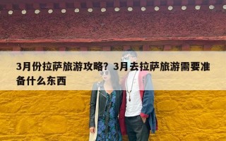 3月份拉萨旅游攻略？3月去拉萨旅游需要准备什么东西