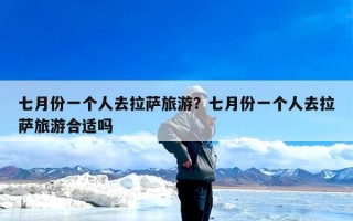七月份一个人去拉萨旅游？七月份一个人去拉萨旅游合适吗