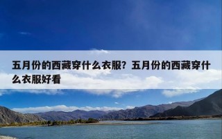五月份的西藏穿什么衣服？五月份的西藏穿什么衣服好看