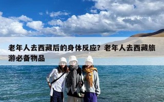 老年人去西藏后的身体反应？老年人去西藏旅游必备物品