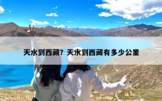 天水到西藏？天水到西藏有多少公里