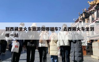 到西藏坐火车旅游做哪趟车？去西藏火车坐到哪一站