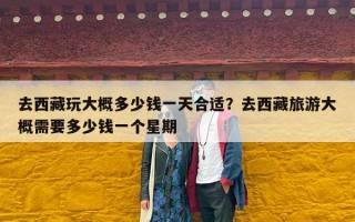 去西藏玩大概多少钱一天合适？去西藏旅游大概需要多少钱一个星期
