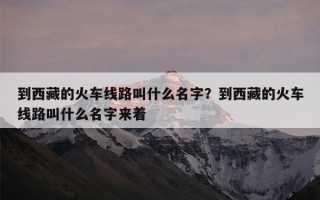 到西藏的火车线路叫什么名字？到西藏的火车线路叫什么名字来着