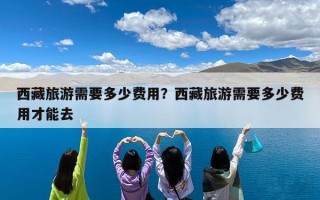 西藏旅游需要多少费用？西藏旅游需要多少费用才能去