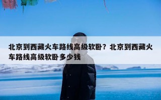 北京到西藏火车路线高级软卧？北京到西藏火车路线高级软卧多少钱