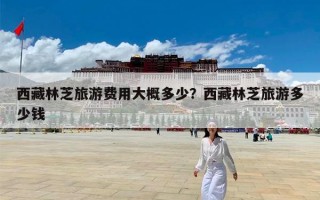 西藏林芝旅游费用大概多少？西藏林芝旅游多少钱