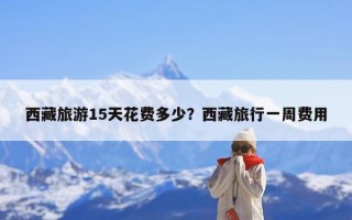 西藏旅游15天花费多少？西藏旅行一周费用