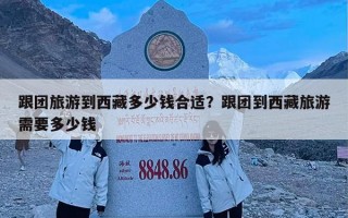 跟团旅游到西藏多少钱合适？跟团到西藏旅游需要多少钱
